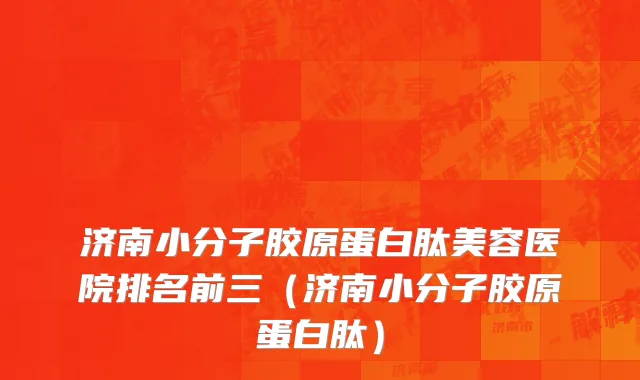 济南小分子胶原蛋白肽美容医院排名前三（济南小分子胶原蛋白肽）