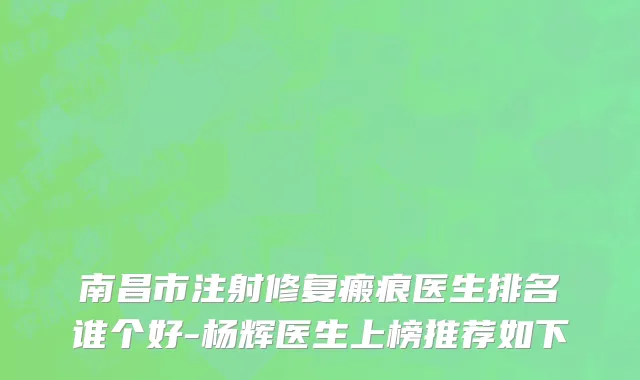 南昌市注射修复瘢痕医生排名谁个好-杨辉医生上榜推荐如下