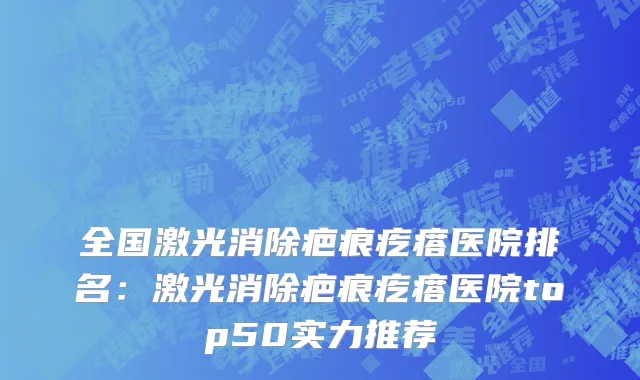 全国激光消除疤痕疙瘩医院排名：激光消除疤痕疙瘩医院top50实力推荐