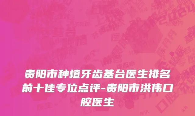 贵阳市种植牙齿基台医生排名前十佳专位点评-贵阳市洪伟口腔医生