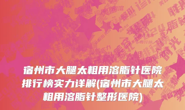 宿州市大腿太粗用溶脂针医院排行榜实力详解(宿州市大腿太粗用溶脂针整形医院)