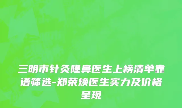 三明市针灸隆鼻医生上榜清单靠谱筛选-郑荣焕医生实力及价格呈现