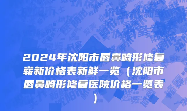 2024年沈阳市唇鼻畸形修复崭新价格表新鲜一览（沈阳市唇鼻畸形修复医院价格一览表）