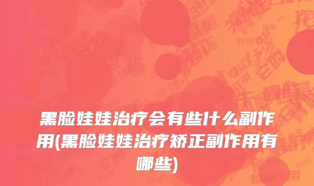 黑脸娃娃治疗会有些什么副作用(黑脸娃娃治疗矫正副作用有哪些)