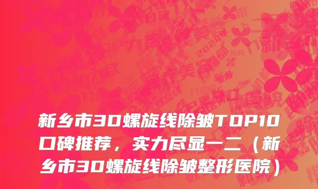 新乡市3D螺旋线除皱TOP10口碑推荐，实力尽显一二（新乡市3D螺旋线除皱整形医院）