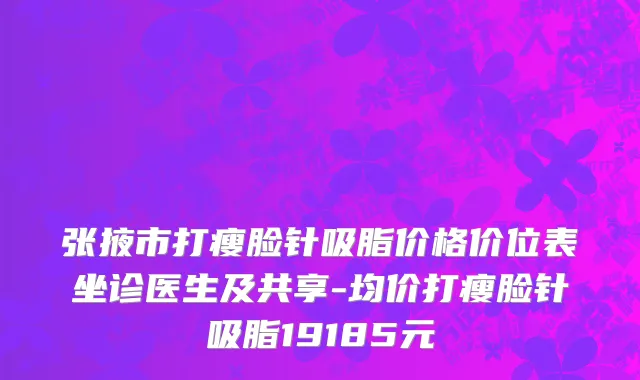 张掖市打瘦脸针吸脂价格价位表坐诊医生及共享-均价打瘦脸针吸脂19185元