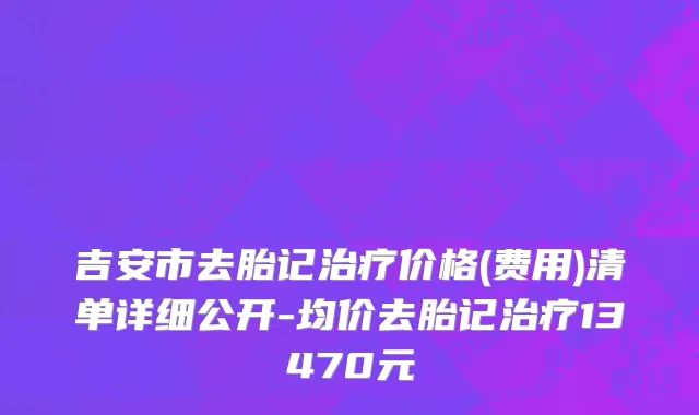 吉安市去胎记治疗价格(费用)清单详细公开-均价去胎记治疗13470元