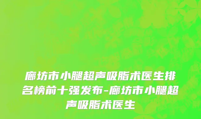 廊坊市小腿超声吸脂术医生排名榜前十强发布-廊坊市小腿超声吸脂术医生