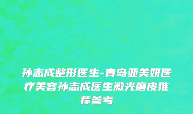 孙志成整形医生-青岛亚美妍医疗美容孙志成医生激光磨皮推荐参考