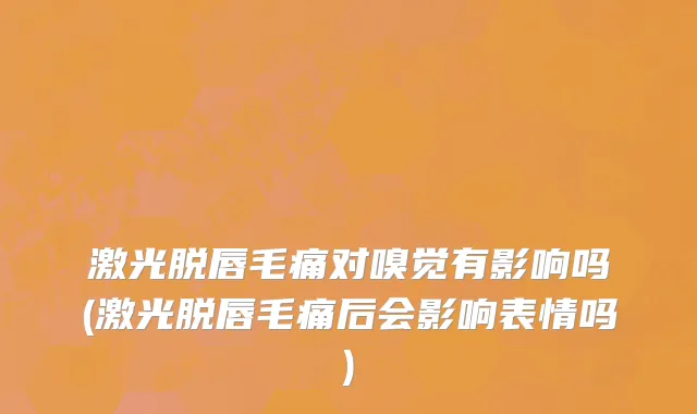 激光脱唇毛痛对嗅觉有影响吗(激光脱唇毛痛后会影响表情吗)