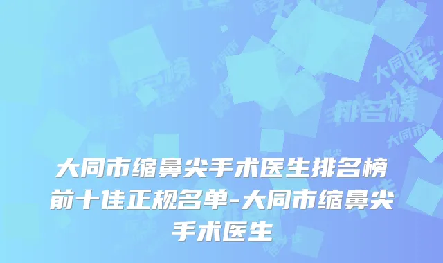 大同市缩鼻尖手术医生排名榜前十佳正规名单-大同市缩鼻尖手术医生