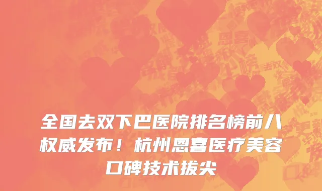 全国去双下巴医院排名榜前八权威发布!杭州恩喜医疗美容口碑技术拔尖