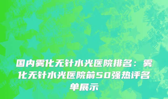 国内雾化无针水光医院排名：雾化无针水光医院前50强热评名单展示