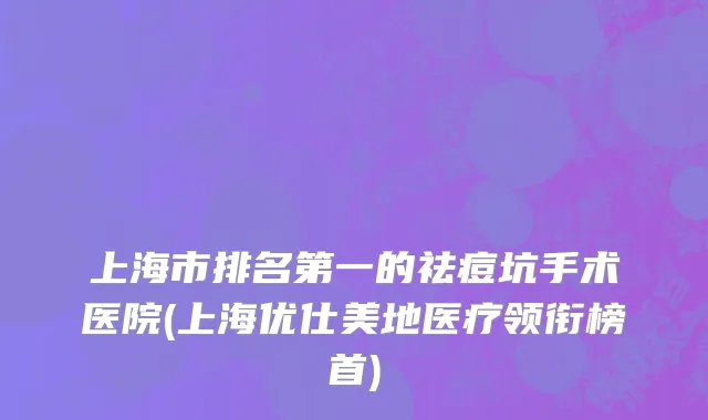 上海市排名第一的祛痘坑手术医院(上海优仕美地医疗领衔榜首)