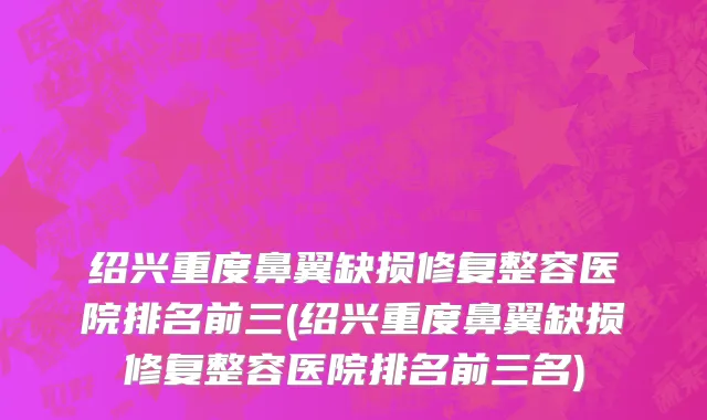 绍兴重度鼻翼缺损修复整容医院排名前三(绍兴重度鼻翼缺损修复整容医院排名前三名)