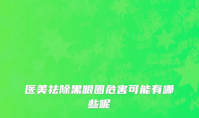 医美祛除黑眼圈危害可能有哪些呢