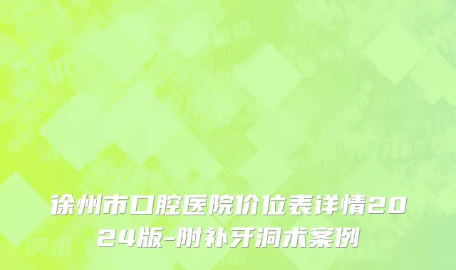 徐州市口腔医院价位表详情2024版-附补牙洞术案例
