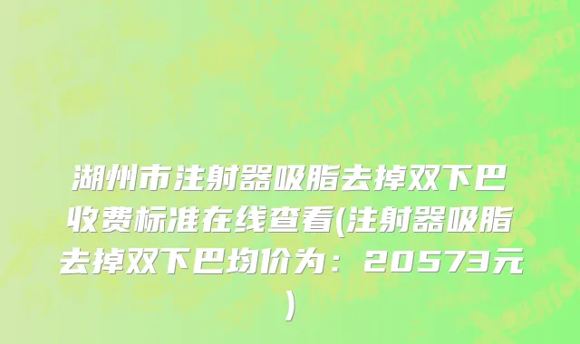 湖州市注射器吸脂去掉双下巴收费标准在线查看(注射器吸脂去掉双下巴均价为：20573元)