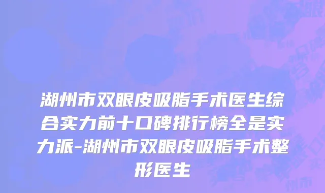 湖州市双眼皮吸脂手术医生综合实力前十口碑排行榜全是实力派-湖州市双眼皮吸脂手术整形医生