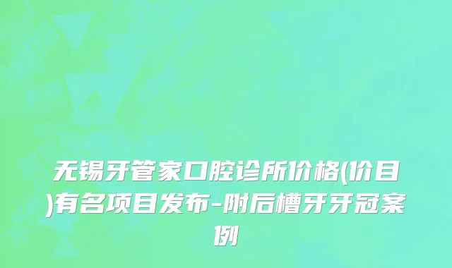 无锡牙管家口腔诊所价格(价目)有名项目发布-附后槽牙牙冠案例
