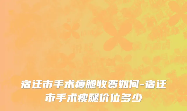 宿迁市手术瘦腿收费如何-宿迁市手术瘦腿价位多少