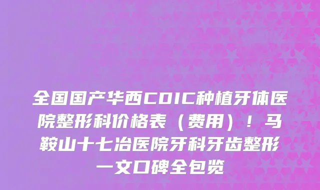 全国国产华西CDIC种植牙体医院整形科价格表(费用)!马鞍山十七冶医院牙科牙齿整形一文口碑全包览