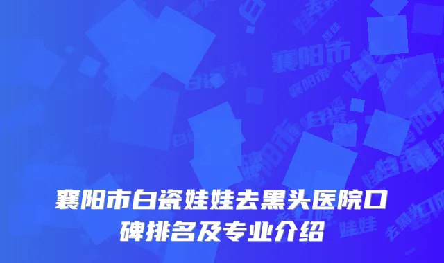 襄阳市白瓷娃娃去黑头医院口碑排名及专业介绍