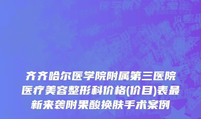 齐齐哈尔医学院附属第三医院医疗美容整形科价格(价目)表最新来袭附果酸换肤手术案例