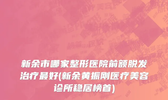 新余市哪家整形医院前额脱发治疗最好(新余黄振刚医疗美容诊所稳居榜首)