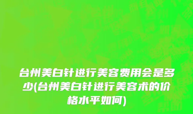 台州美白针进行美容费用会是多少(台州美白针进行美容术的价格水平如何)