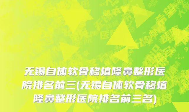 无锡自体软骨移植隆鼻整形医院排名前三(无锡自体软骨移植隆鼻整形医院排名前三名)