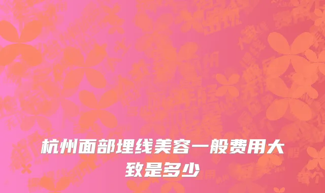 杭州面部埋线美容一般费用大致是多少