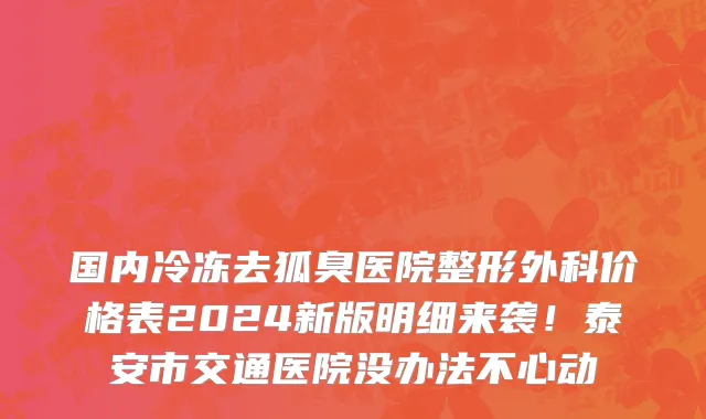 国内冷冻去狐臭医院整形外科价格表2024新版明细来袭!泰安市交通医院没办法不心动
