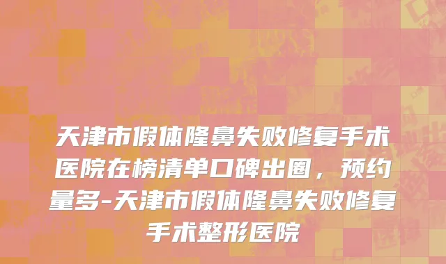 天津市假体隆鼻失败修复手术医院在榜清单口碑出圈，预约量多-天津市假体隆鼻失败修复手术整形医院