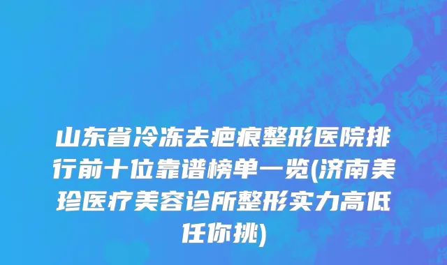 山东省冷冻去疤痕整形医院排行前十位靠谱榜单一览(济南美珍医疗美容诊所整形实力高低任你挑)