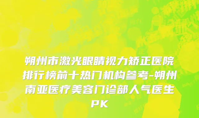 朔州市激光眼睛视力矫正医院排行榜前十热门机构参考-朔州南亚医疗美容门诊部人气医生PK