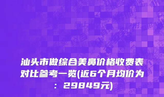 汕头市做综合美鼻价格收费表对比参考一览(近6个月均价为：29849元)