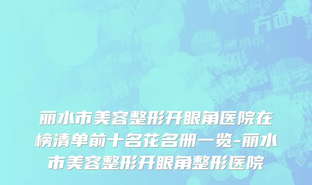 丽水市美容整形开眼角医院在榜清单前十名花名册一览-丽水市美容整形开眼角整形医院