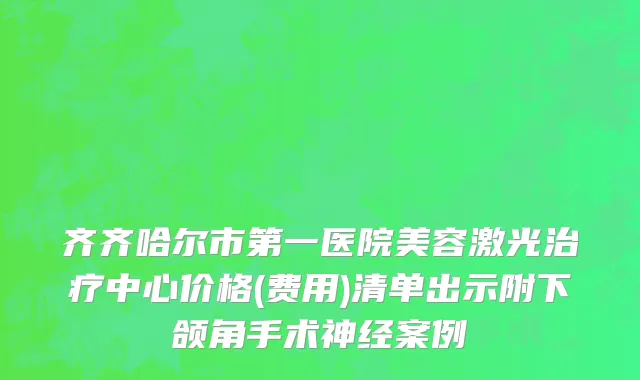 齐齐哈尔市第一医院美容激光治疗中心价格(费用)清单出示附下颌角手术神经案例