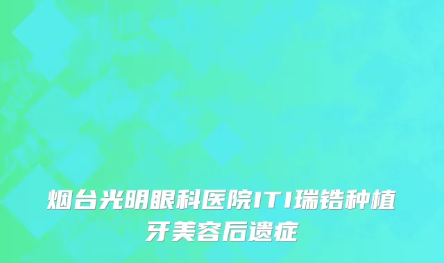 烟台光明眼科医院ITI瑞锆种植牙美容后遗症
