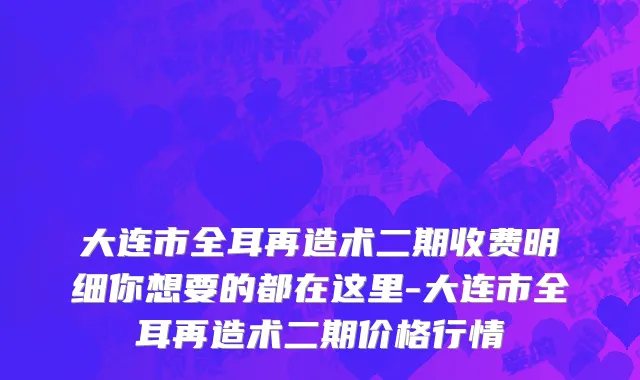 大连市全耳再造术二期收费明细你想要的都在这里-大连市全耳再造术二期价格行情