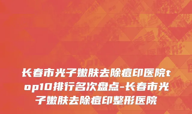 长春市光子嫩肤去除痘印医院top10排行名次盘点-长春市光子嫩肤去除痘印整形医院