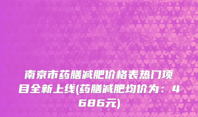 南京市药膳减肥价格表热门项目全新上线(药膳减肥均价为：4686元)