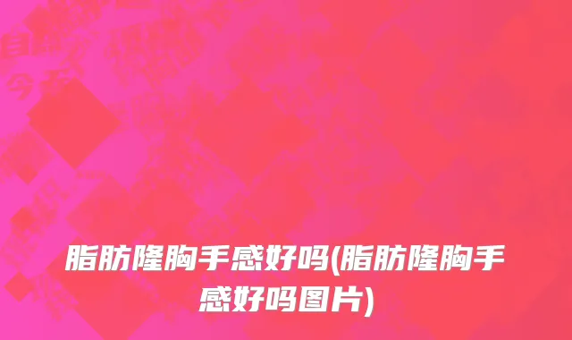 脂肪隆胸手感好吗(脂肪隆胸手感好吗图片)