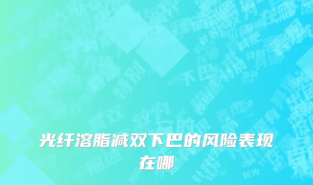 光纤溶脂减双下巴的风险表现在哪