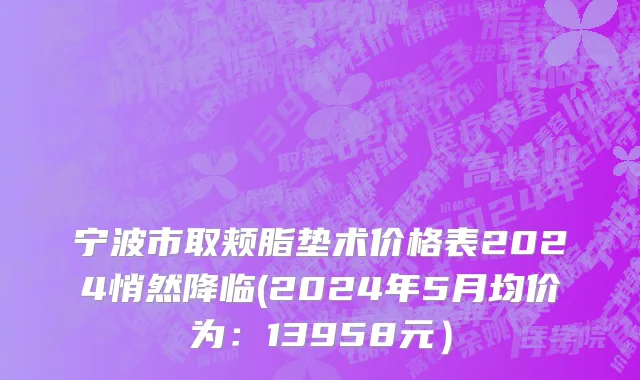 宁波市取颊脂垫术价格表2024悄然降临(2024年5月均价为：13958元）