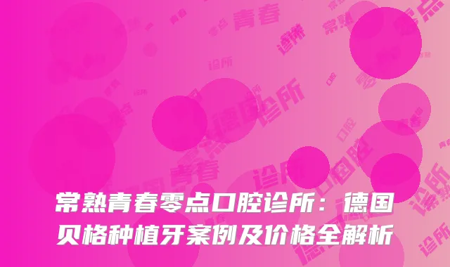 常熟青春零点口腔诊所：德国贝格种植牙案例及价格全解析