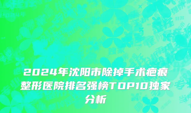 2024年沈阳市除掉手术疤痕整形医院排名强榜TOP10独家分析