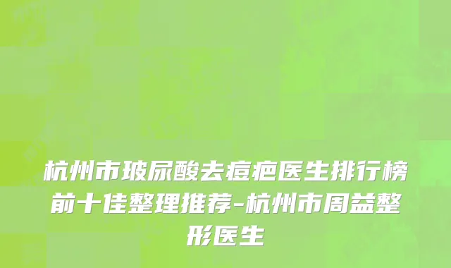杭州市玻尿酸去痘疤医生排行榜前十佳整理推荐-杭州市周益整形医生