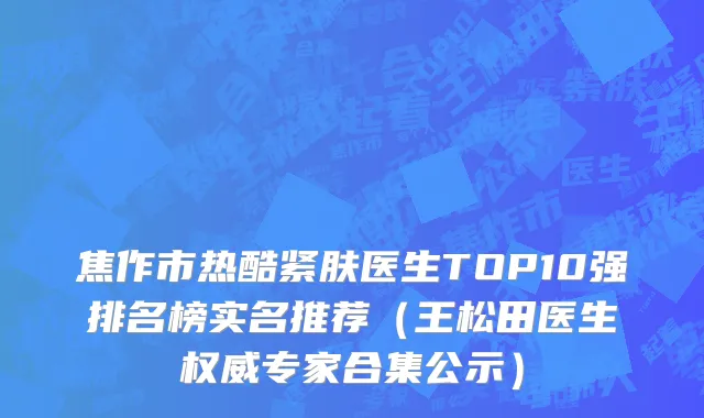 焦作市热酷紧肤医生TOP10强排名榜实名推荐（王松田医生权威专家合集公示）